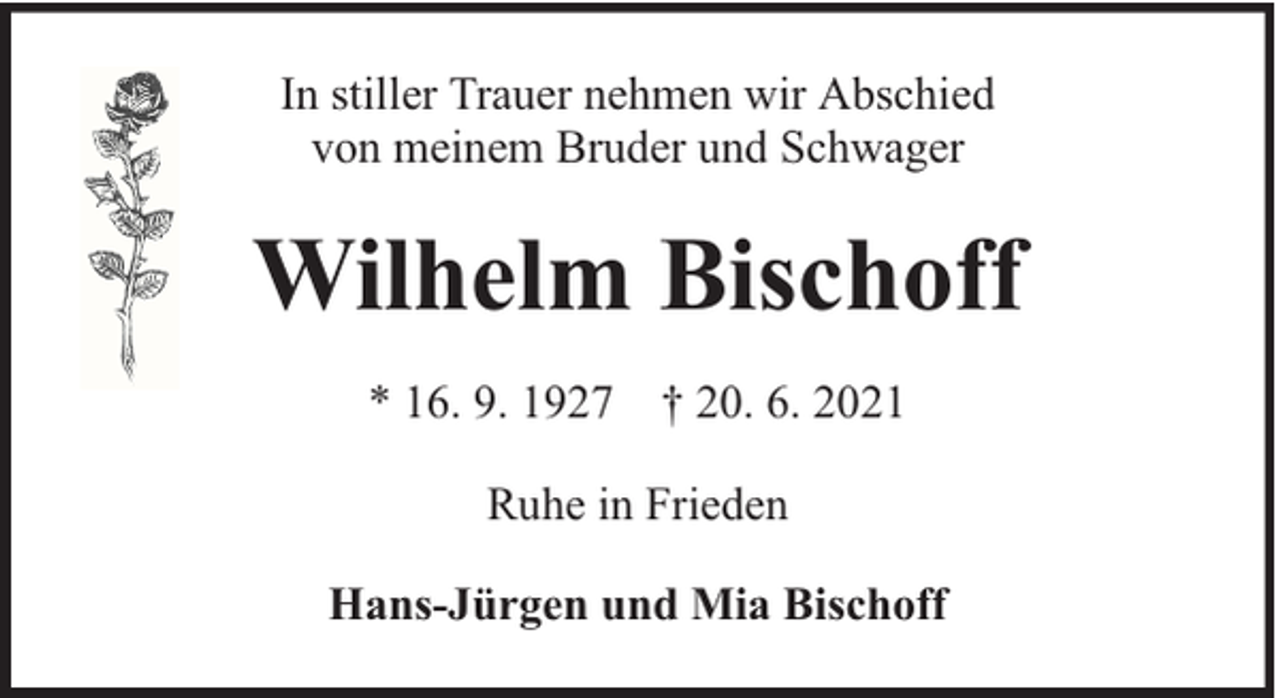 <p>In stiller Trauer nehmen wir Abschied<br />von meinem Bruder und Schwager</p><p>Wilhelm Bischoff<br />* 16. 9. 1927 † 20. 6. 2021<br />Ruhe in Frieden<br />Hans-Jürgen und Mia Bischoff</p>