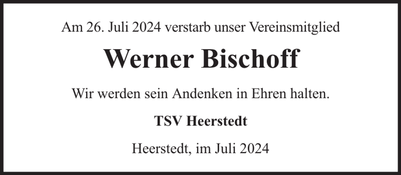 <p>Am 26. Juli 2024 verstarb unser Vereinsmitglied</p><p>Werner Bischoff<br />Wir werden sein Andenken in Ehren halten.<br />TSV Heerstedt<br />Heerstedt, im Juli 2024</p>