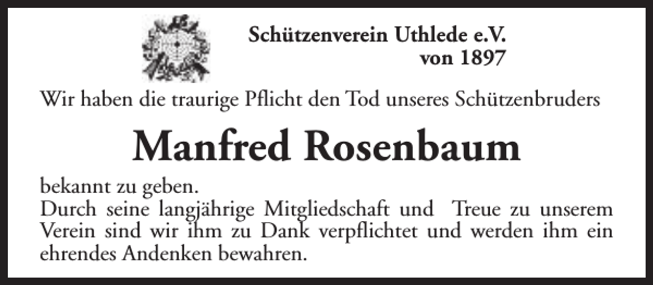 <p>Schützenverein Uthlede e.V.<br />von 1897<br />Wir haben die traurige Pflicht den Tod unseres Schützenbruders</p><p>Manfred Rosenbaum</p><p>bekannt zu geben.<br />Durch seine langjährige Mitgliedschaft und Treue zu unserem<br />Verein sind wir ihm zu Dank verpflichtet und werden ihm ein<br />ehrendes Andenken bewahren.</p>