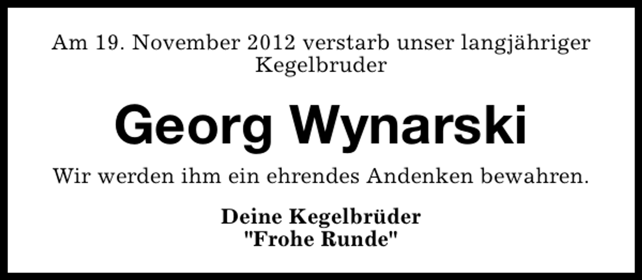 <p>Am 19. November 2012 verstarb unser langjähriger<br />Kegelbruder</p><p>Georg Wynarski</p><p>Wir werden ihm ein ehrendes Andenken bewahren.<br />Deine Kegelbrüder<br />"Frohe Runde"</p>