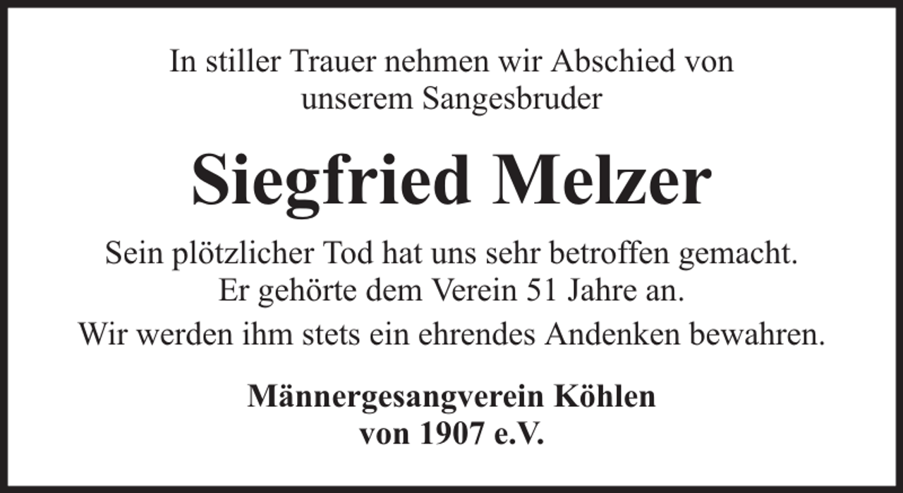 <p>In stiller Trauer nehmen wir Abschied von<br />unserem Sangesbruder</p><p>Siegfried Melzer<br />Sein plötzlicher Tod hat uns sehr betroffen gemacht.<br />Er gehörte dem Verein 51 Jahre an.<br />Wir werden ihm stets ein ehrendes Andenken bewahren.<br />Männergesangverein Köhlen<br />von 1907 e.V.</p>