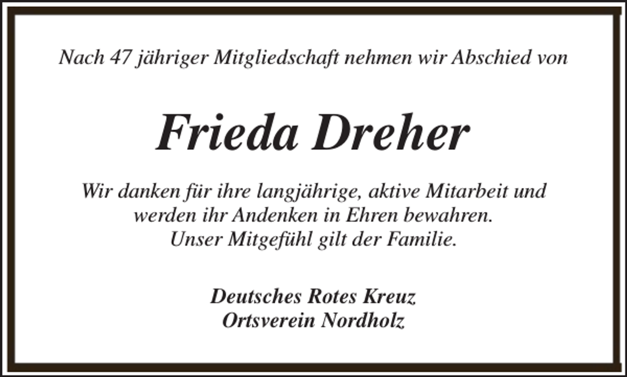 <p>Nach 47 jähriger Mitgliedschaft nehmen wir Abschied von</p><p>Frieda Dreher<br />Wir danken für ihre langjährige, aktive Mitarbeit und<br />werden ihr Andenken in Ehren bewahren.<br />Unser Mitgefühl gilt der Familie.<br />Deutsches Rotes Kreuz<br />Ortsverein Nordholz</p>
