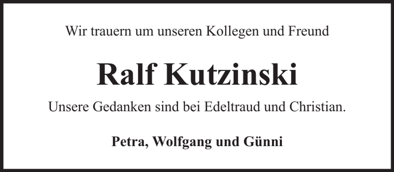 <p>Wir trauern um unseren Kollegen und Freund</p><p>Ralf Kutzinski<br />Unsere Gedanken sind bei Edeltraud und Christian.<br />Petra, Wolfgang und Günni</p>