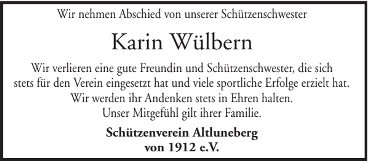 <p>Wir nehmen Abschied von unserer Schützenschwester</p><p>Karin Wülbern<br />Wir verlieren eine gute Freundin und Schützenschwester, die sich<br />stets für den Verein eingesetzt hat und viele sportliche Erfolge erzielt hat.<br />Wir werden ihr Andenken stets in Ehren halten.<br />Unser Mitgefühl gilt ihrer Familie.<br />Schützenverein Altluneberg<br />von 1912 e.V.</p>
