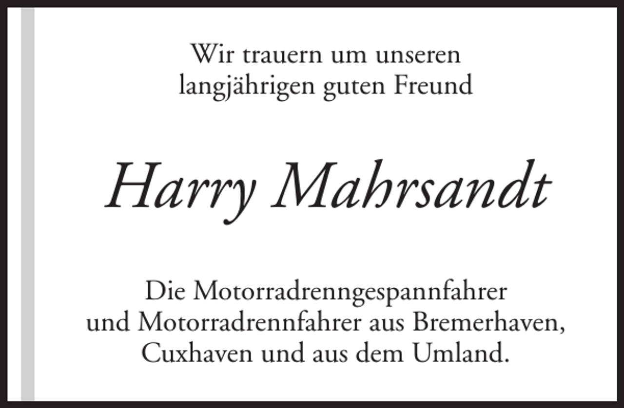 <p>Wir trauern um unseren<br />langjährigen guten Freund</p><p>Harry Mahrsandt<br />Die Motorradrenngespannfahrer<br />und Motorradrennfahrer aus Bremerhaven,<br />Cuxhaven und aus dem Umland.</p>