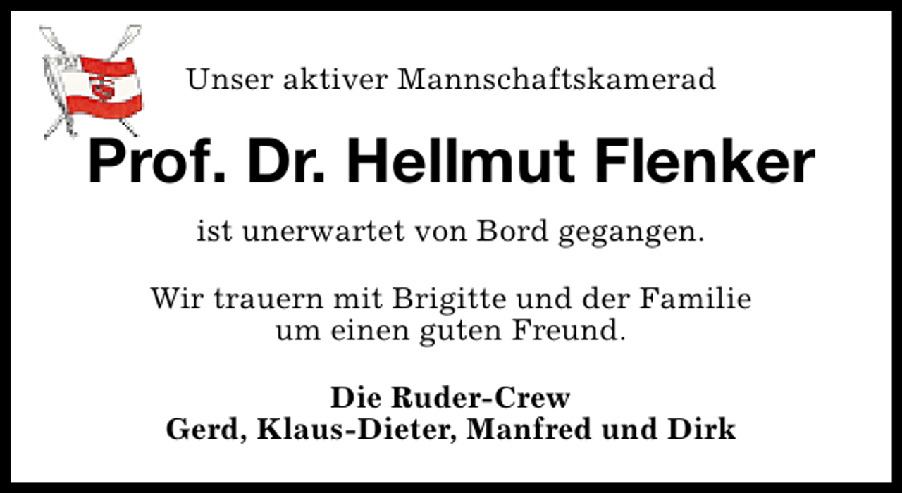 <p>Unser aktiver Mannschaftskamerad</p><p>Prof. Dr. Hellmut Flenker<br />ist unerwartet von Bord gegangen.<br />Wir trauern mit Brigitte und der Familie<br />um einen guten Freund.<br />Die Ruder-Crew<br />Gerd, Klaus-Dieter, Manfred und Dirk</p>