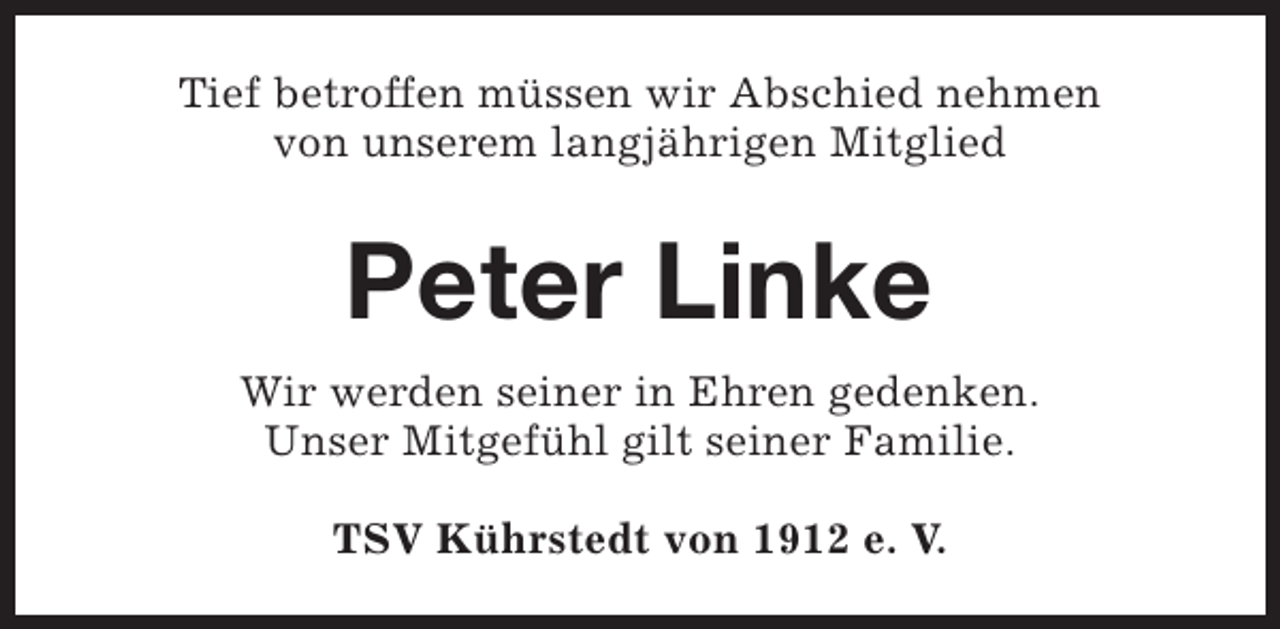 <p>Tief betroffen müssen wir Abschied nehmen<br />von unserem langjährigen Mitglied</p><p>Peter Linke<br />Wir werden seiner in Ehren gedenken.<br />Unser Mitgefühl gilt seiner Familie.<br />TSV Kührstedt von 1912 e. V.</p>