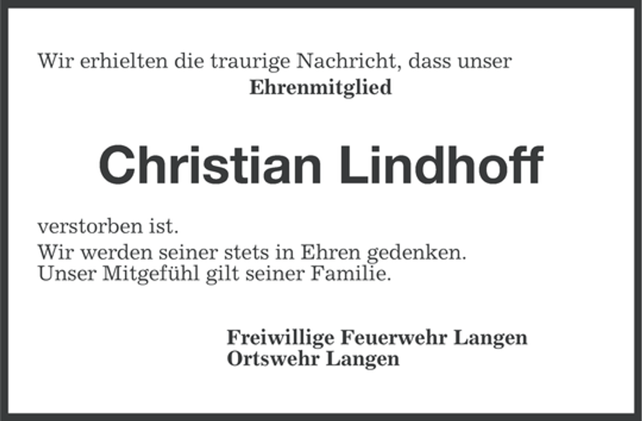 <p>Wir erhielten die traurige Nachricht, dass unser<br />Ehrenmitglied</p><p>Christian Lindhoff<br />verstorben ist.<br />Wir werden seiner stets in Ehren gedenken.<br />Unser Mitgefühl gilt seiner Familie.<br />Freiwillige Feuerwehr Langen<br />Ortswehr Langen</p>