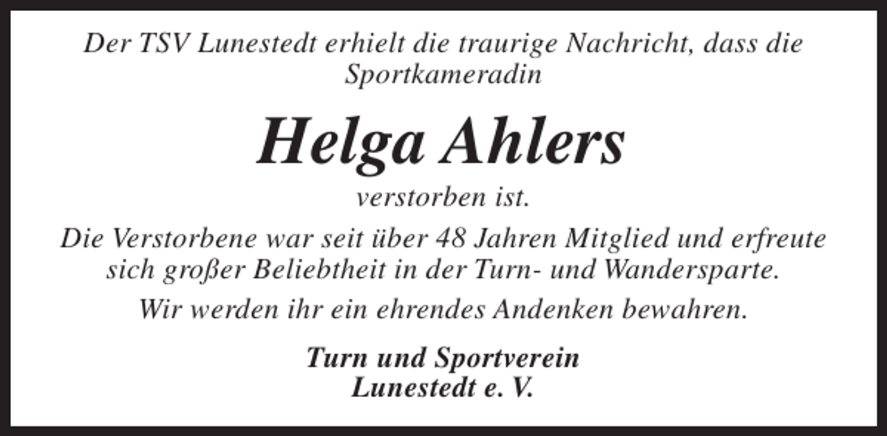 <p>Der TSV Lunestedt erhielt die traurige Nachricht, dass die<br />Sportkameradin</p><p>Helga Ahlers</p><p>verstorben ist.<br />Die Verstorbene war seit über 48 Jahren Mitglied und erfreute<br />sich großer Beliebtheit in der Turn- und Wandersparte.<br />Wir werden ihr ein ehrendes Andenken bewahren.<br />Turn und Sportverein<br />Lunestedt e. V.</p>