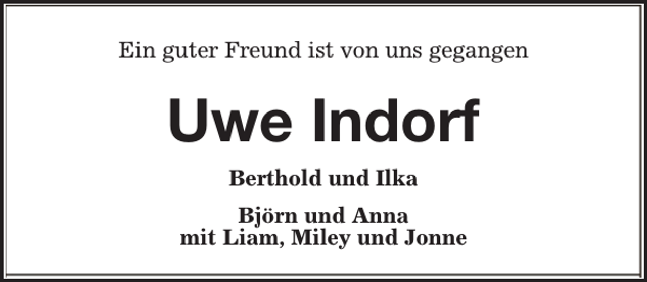 <p>Ein guter Freund ist von uns gegangen</p><p>Uwe Indorf<br />Berthold und Ilka<br />Björn und Anna<br />mit Liam, Miley und Jonne</p>