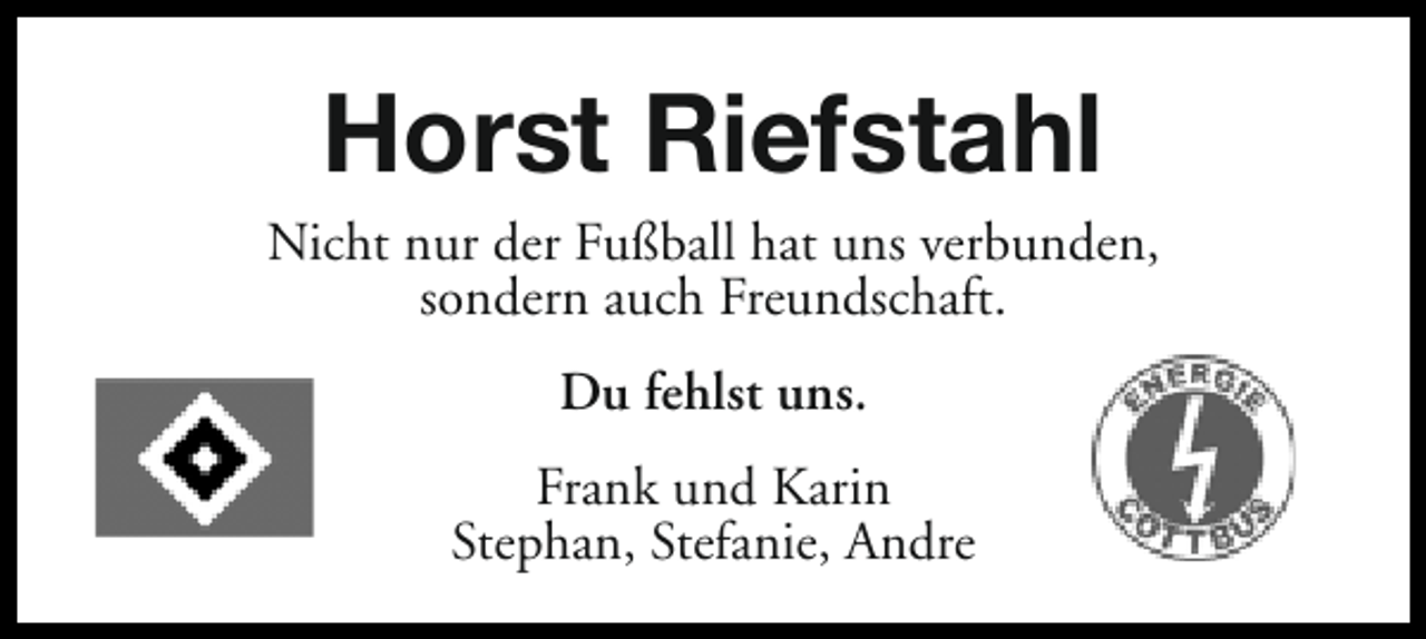 <p>Horst Riefstahl</p><p>Nicht nur der Fußball hat uns verbunden,<br />sondern auch Freundschaft.<br />Du fehlst uns.<br />Frank und Karin<br />Stephan, Stefanie, Andre</p>