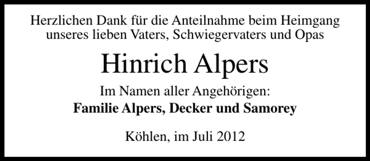 <p>Herzlichen Dank für die Anteilnahme beim Heimgang<br />unseres lieben Vaters, Schwiegervaters und Opas</p><p>Hinrich Alpers</p><p>Im Namen aller Angehörigen:<br />Familie Alpers, Decker und Samorey<br />Köhlen, im Juli 2012</p>