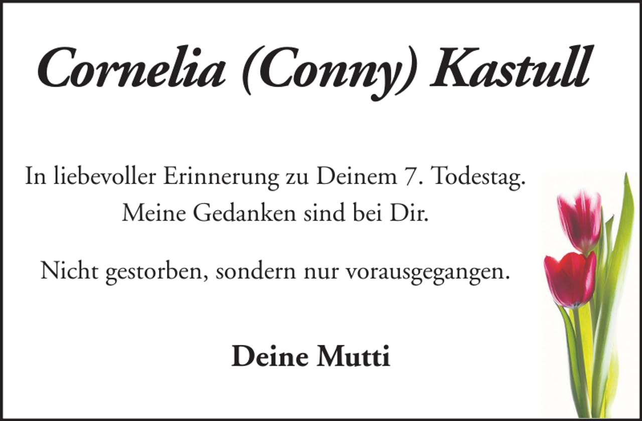 <p>Cornelia (Conny) Kastull<br />In liebevoller Erinnerung zu Deinem 7. Todestag.<br />Meine Gedanken sind bei Dir.<br />Nicht gestorben, sondern nur vorausgegangen.</p><p>Deine Mutti</p>