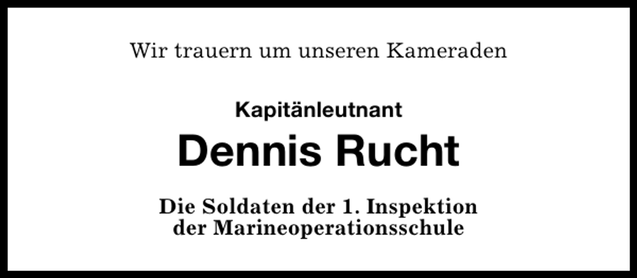 <p>Wir trauern um unseren Kameraden<br />Kapitänleutnant</p><p>Dennis Rucht<br />Die Soldaten der 1. Inspektion<br />der Marineoperationsschule</p>