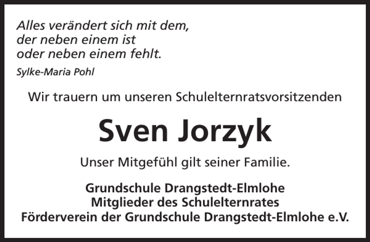 <p>Alles verändert sich mit dem,<br />der neben einem ist<br />oder neben einem fehlt.<br />Sylke-Maria Pohl</p><p>Wir trauern um unseren Schulelternratsvorsitzenden</p><p>Sven Jorzyk<br />Unser Mitgefühl gilt seiner Familie.<br />Grundschule Drangstedt-Elmlohe<br />Mitglieder des Schulelternrates<br />Förderverein der Grundschule Drangstedt-Elmlohe e.V.</p>