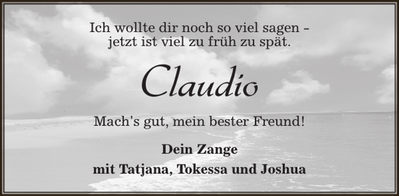 <p>Ich wollte dir noch so viel sagen jetzt ist viel zu früh zu spät.</p><p>Claudio<br />Mach's gut, mein bester Freund!<br />Dein Zange<br />mit Tatjana, Tokessa und Joshua</p>
