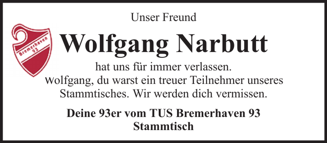 <p>Unser Freund</p><p>Wolfgang Narbutt<br />hat uns für immer verlassen.<br />Wolfgang, du warst ein treuer Teilnehmer unseres<br />Stammtisches. Wir werden dich vermissen.<br />Deine 93er vom TUS Bremerhaven 93<br />Stammtisch</p>