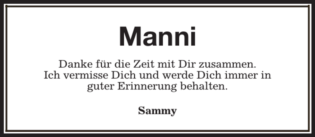<p>Manni<br />Danke für die Zeit mit Dir zusammen.<br />Ich vermisse Dich und werde Dich immer in<br />guter Erinnerung behalten.<br />Sammy</p>