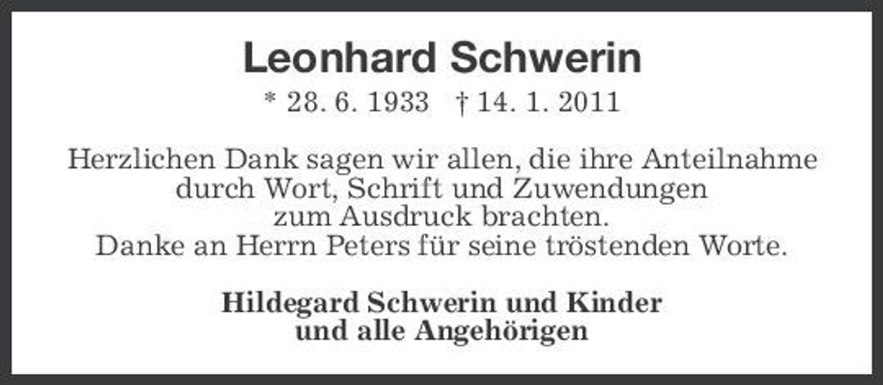 <p>Leonhard Schwerin<br />* 28. 6. 1933 † 14. 1. 2011 Herzlichen Dank sagen wir allen, die ihre Anteilnahme durch Wort, Schrift und Zuwendungen zum Ausdruck brachten. Danke an Herrn Peters für seine tröstenden Worte. Hildegard Schwerin und Kinder und alle Angehörigen</p>