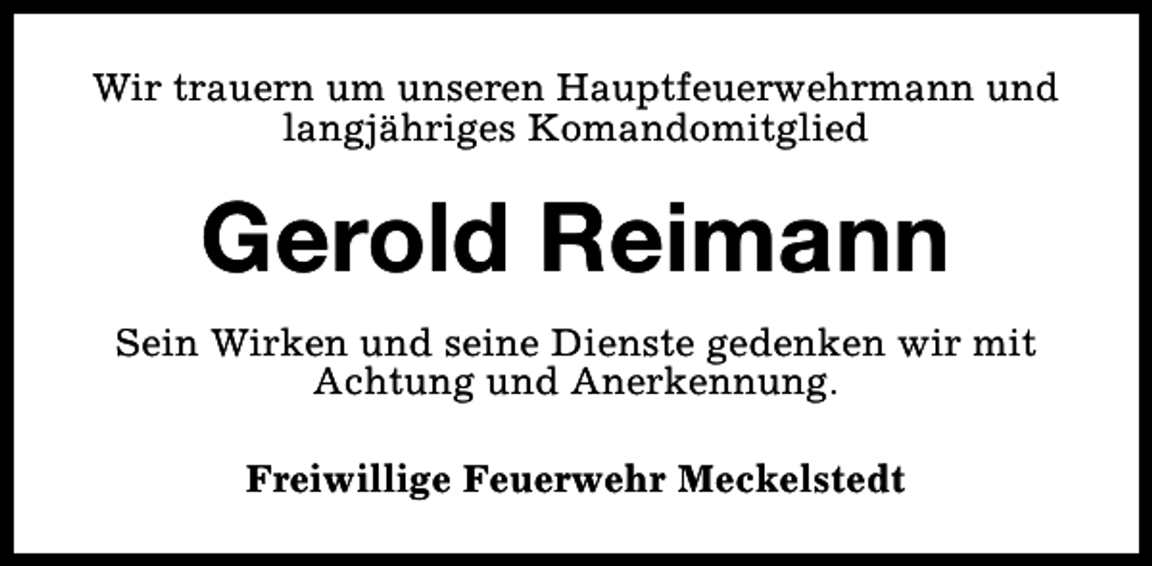 <p>Wir trauern um unseren Hauptfeuerwehrmann und<br />langjähriges Komandomitglied</p><p>Gerold Reimann<br />Sein Wirken und seine Dienste gedenken wir mit<br />Achtung und Anerkennung.<br />Freiwillige Feuerwehr Meckelstedt</p>