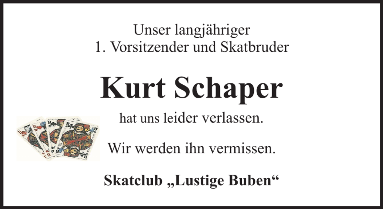 <p>Unser langjähriger<br />1. Vorsitzender und Skatbruder</p><p>Kurt Schaper<br />hat uns leider verlassen.</p><p>Wir werden ihn vermissen.<br />Skatclub „Lustige Buben“</p>