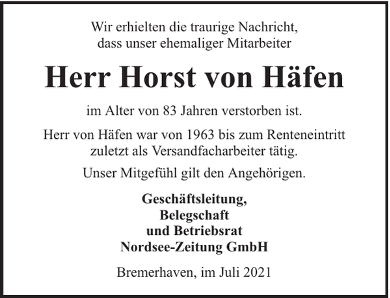 <p>Wir erhielten die traurige Nachricht,<br />dass unser ehemaliger Mitarbeiter</p><p>Herr Horst von Häfen<br />im Alter von 83 Jahren verstorben ist.<br />Herr von Häfen war von 1963 bis zum Renteneintritt<br />zuletzt als Versandfacharbeiter tätig.<br />Unser Mitgefühl gilt den Angehörigen.<br />Geschäftsleitung,<br />Belegschaft<br />und Betriebsrat<br />Nordsee-Zeitung GmbH<br />Bremerhaven, im Juli 2021</p>