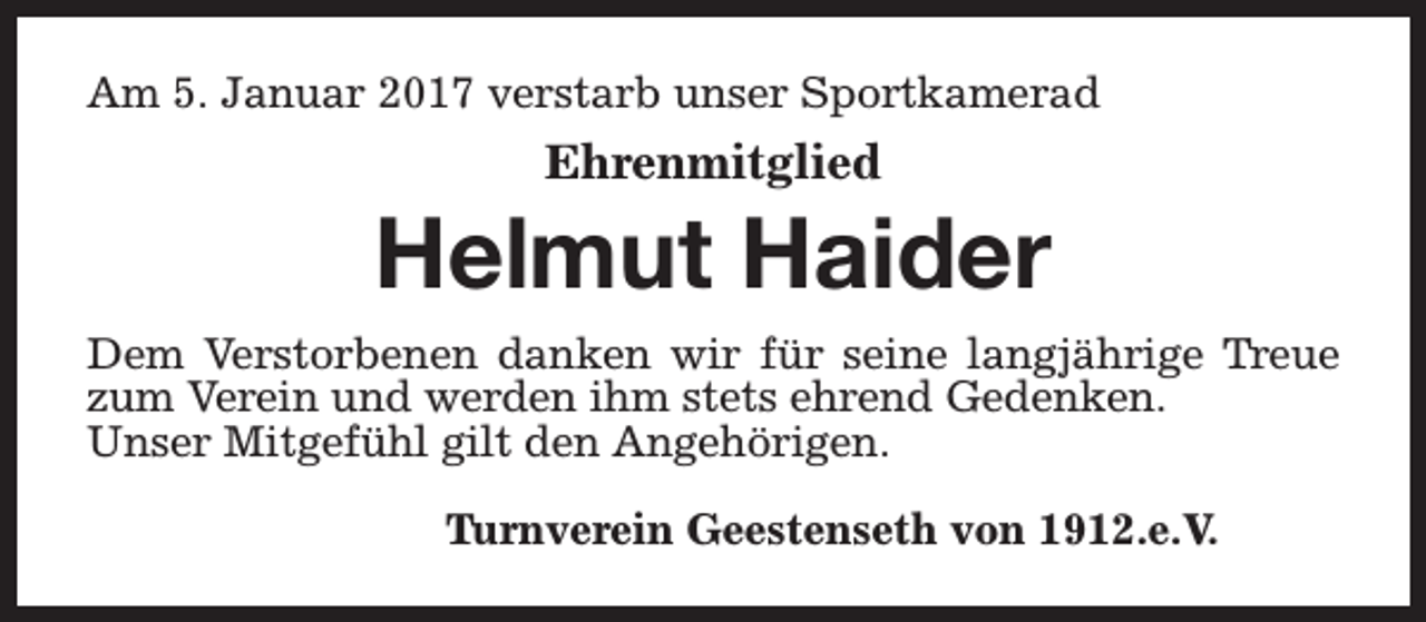 <p>Am 5. Januar 2017 verstarb unser Sportkamerad</p><p>Ehrenmitglied</p><p>Helmut Haider<br />Dem Verstorbenen danken wir für seine langjährige Treue<br />zum Verein und werden ihm stets ehrend Gedenken.<br />Unser Mitgefühl gilt den Angehörigen.<br />Turnverein Geestenseth von 1912.e.V.</p>