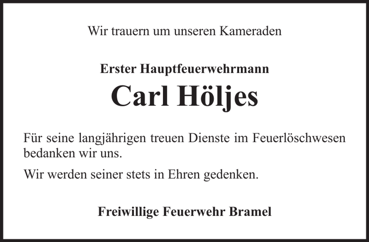 <p>Wir trauern um unseren Kameraden<br />Erster Hauptfeuerwehrmann</p>
<p>Carl Höljes<br />Für seine langjährigen treuen Dienste im Feuerlöschwesen<br />bedanken wir uns.<br />Wir werden seiner stets in Ehren gedenken.<br />Freiwillige Feuerwehr Bramel</p>