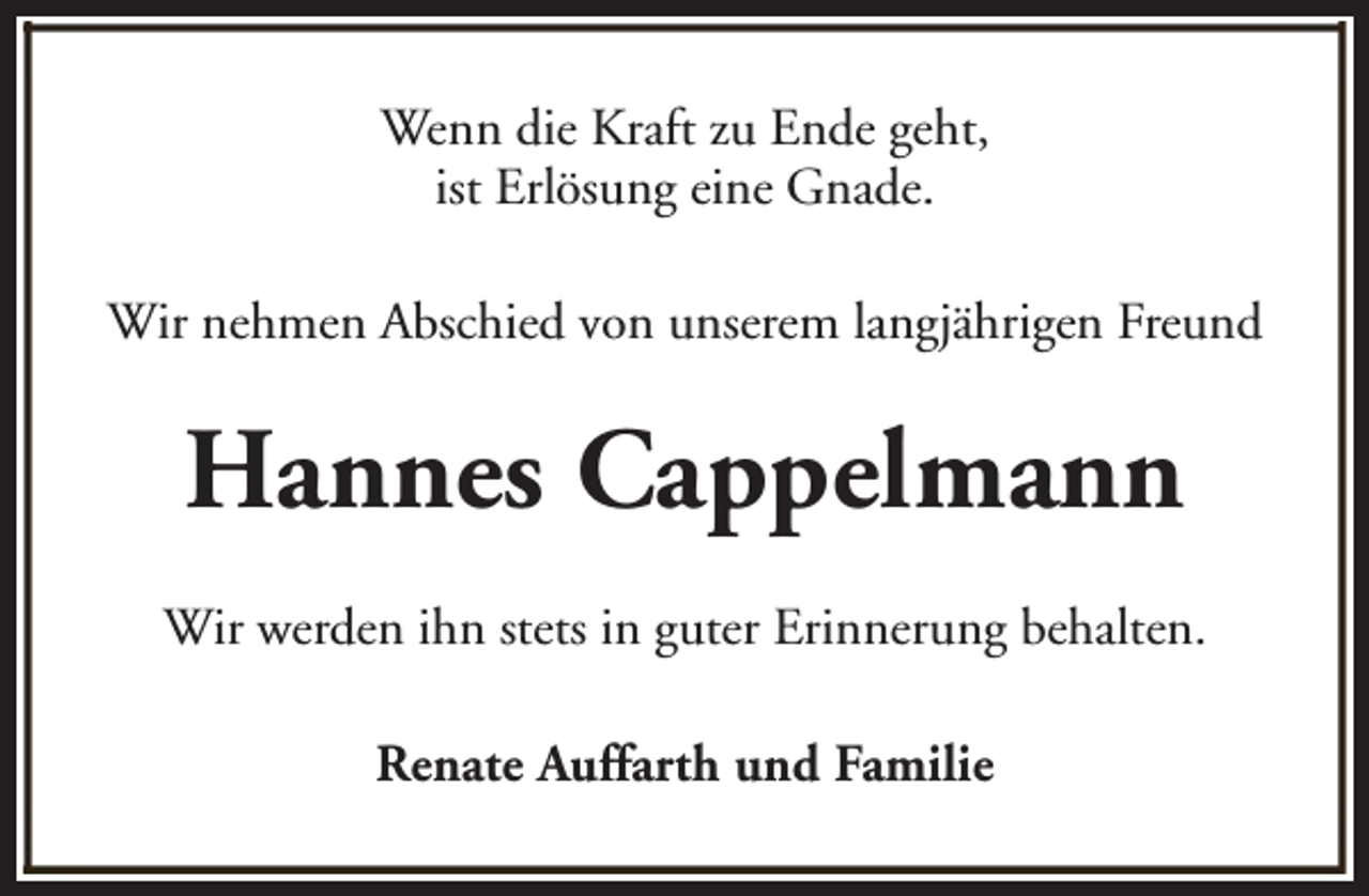 <p>Wenn die Kraft zu Ende geht,<br />ist Erlösung eine Gnade.<br />Wir nehmen Abschied von unserem langjährigen Freund</p><p>Hannes Cappelmann<br />Wir werden ihn stets in guter Erinnerung behalten.<br />Renate Auffarth und Familie</p>