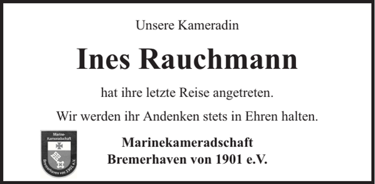 <p>Unsere Kameradin</p><p>Ines Rauchmann<br />hat ihre letzte Reise angetreten.<br />Wir werden ihr Andenken stets in Ehren halten.<br />Marinekameradschaft<br />Bremerhaven von 1901 e.V.</p>