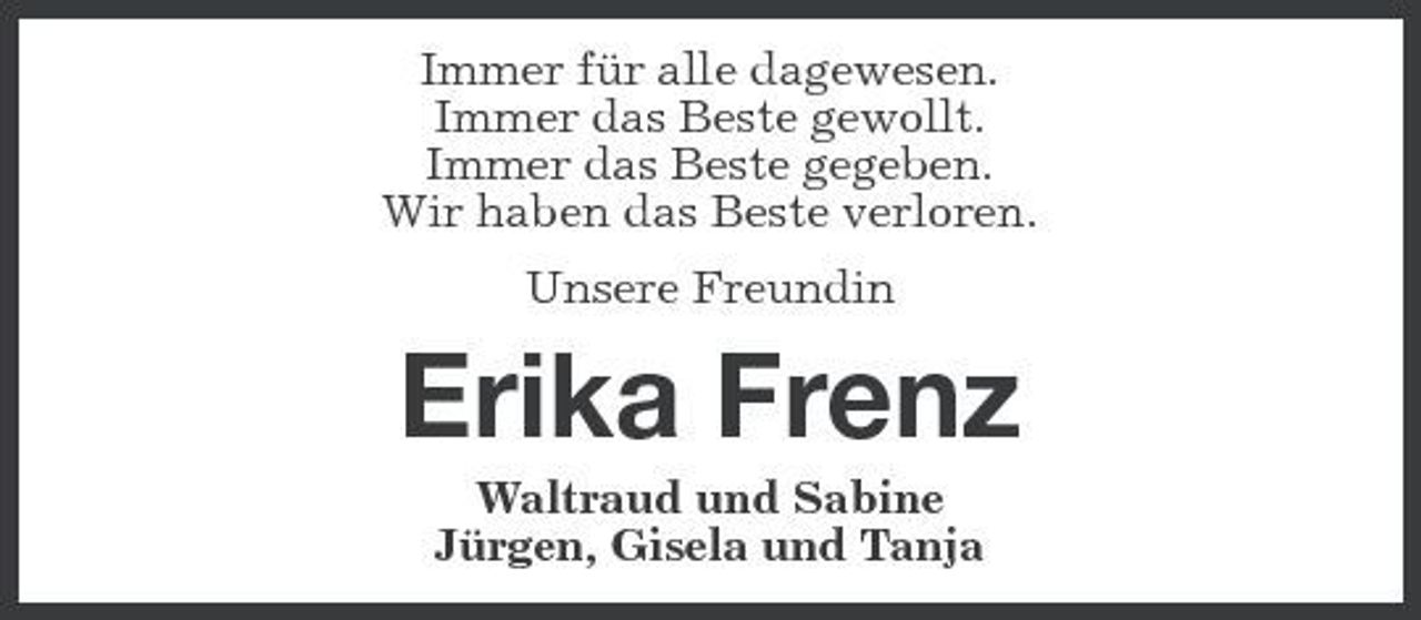 <p>Immer für alle dagewesen. Immer das Beste gewollt. Immer das Beste gegeben. Wir haben das Beste verloren. Unsere Freundin</p><p>Erika Frenz<br />Waltraud und Sabine Jürgen, Gisela und Tanja</p>