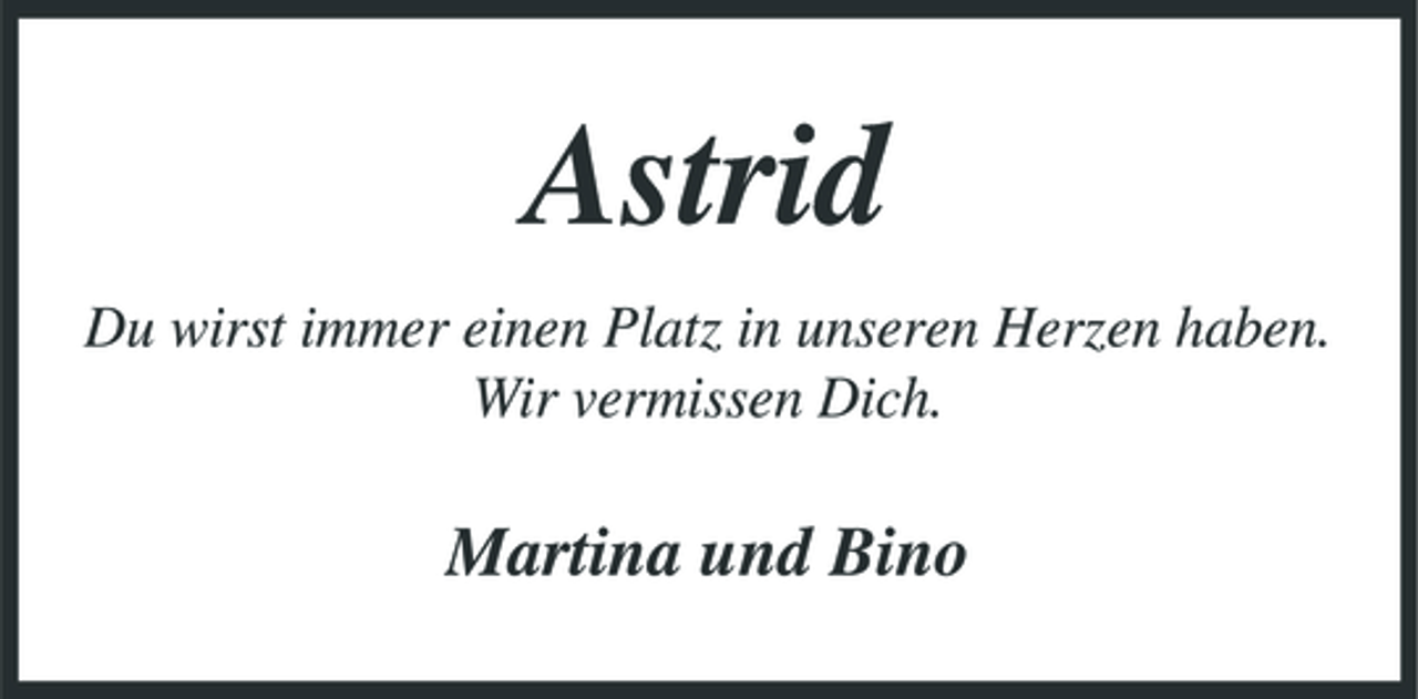 <p>Astrid<br />Du wirst immer einen Platz in unseren Herzen haben. Wir vermissen Dich.</p><p>Martina und Bino</p>