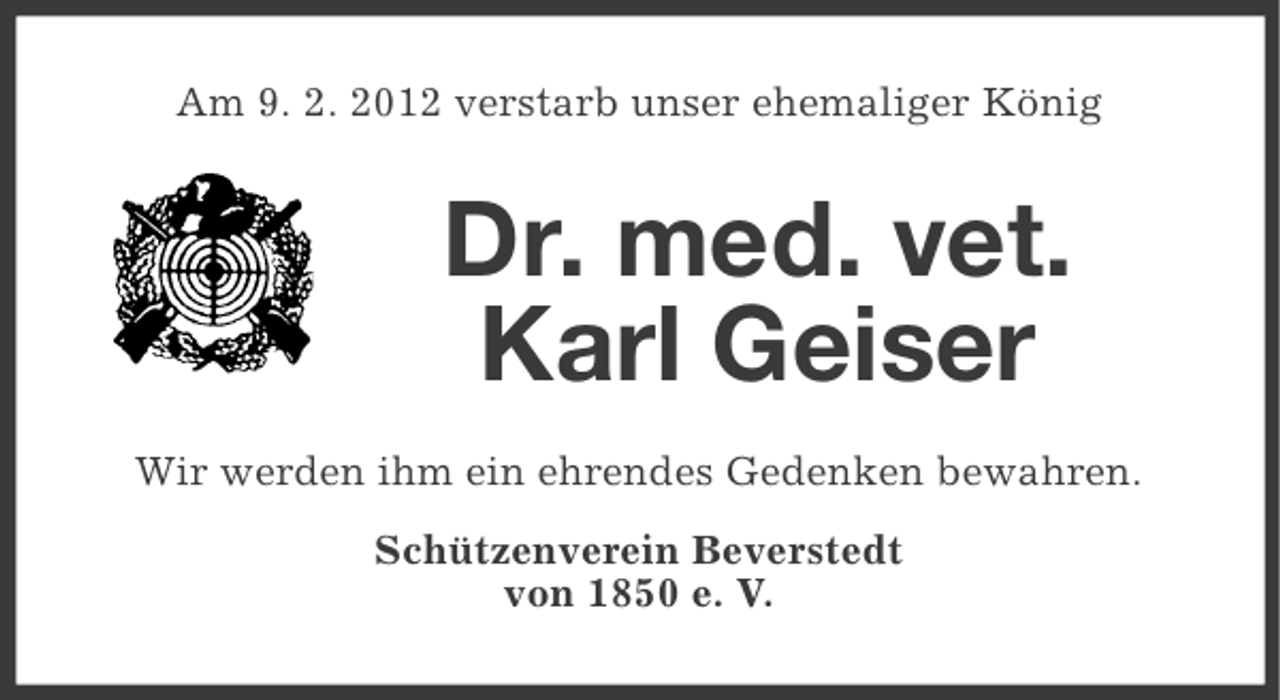 <p>Am 9. 2. 2012 verstarb unser ehemaliger König</p><p>Dr. med. vet.<br />Karl Geiser<br />Wir werden ihm ein ehrendes Gedenken bewahren.<br />Schützenverein Beverstedt<br />von 1850 e. V.</p>