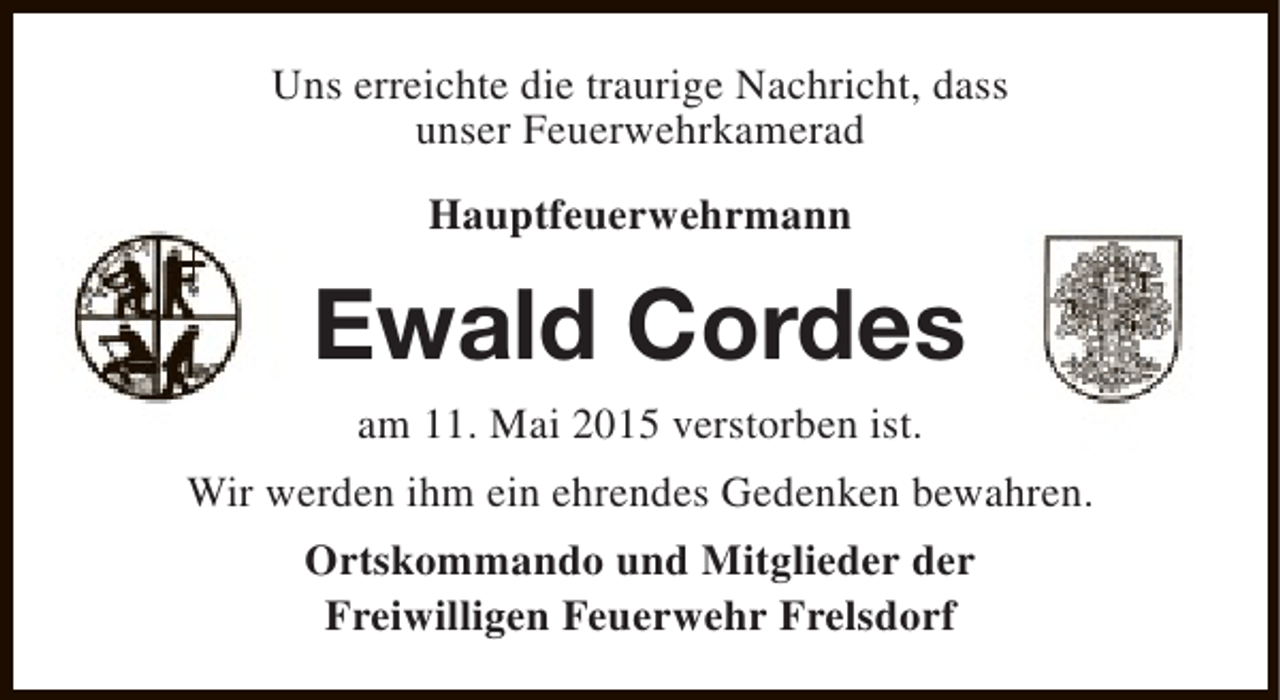 <p>Uns erreichte die traurige Nachricht, dass<br />unser Feuerwehrkamerad<br />Hauptfeuerwehrmann</p><p>Ewald Cordes<br />am 11. Mai 2015 verstorben ist.<br />Wir werden ihm ein ehrendes Gedenken bewahren.<br />Ortskommando und Mitglieder der<br />Freiwilligen Feuerwehr Frelsdorf</p>