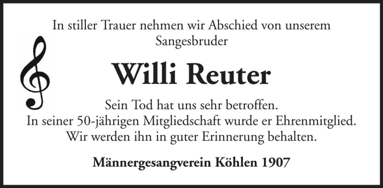 <p>In stiller Trauer nehmen wir Abschied von unserem<br />Sangesbruder</p><p>Willi Reuter<br />Sein Tod hat uns sehr betroffen.<br />In seiner 50-jährigen Mitgliedschaft wurde er Ehrenmitglied.<br />Wir werden ihn in guter Erinnerung behalten.<br />Männergesangverein Köhlen 1907</p>