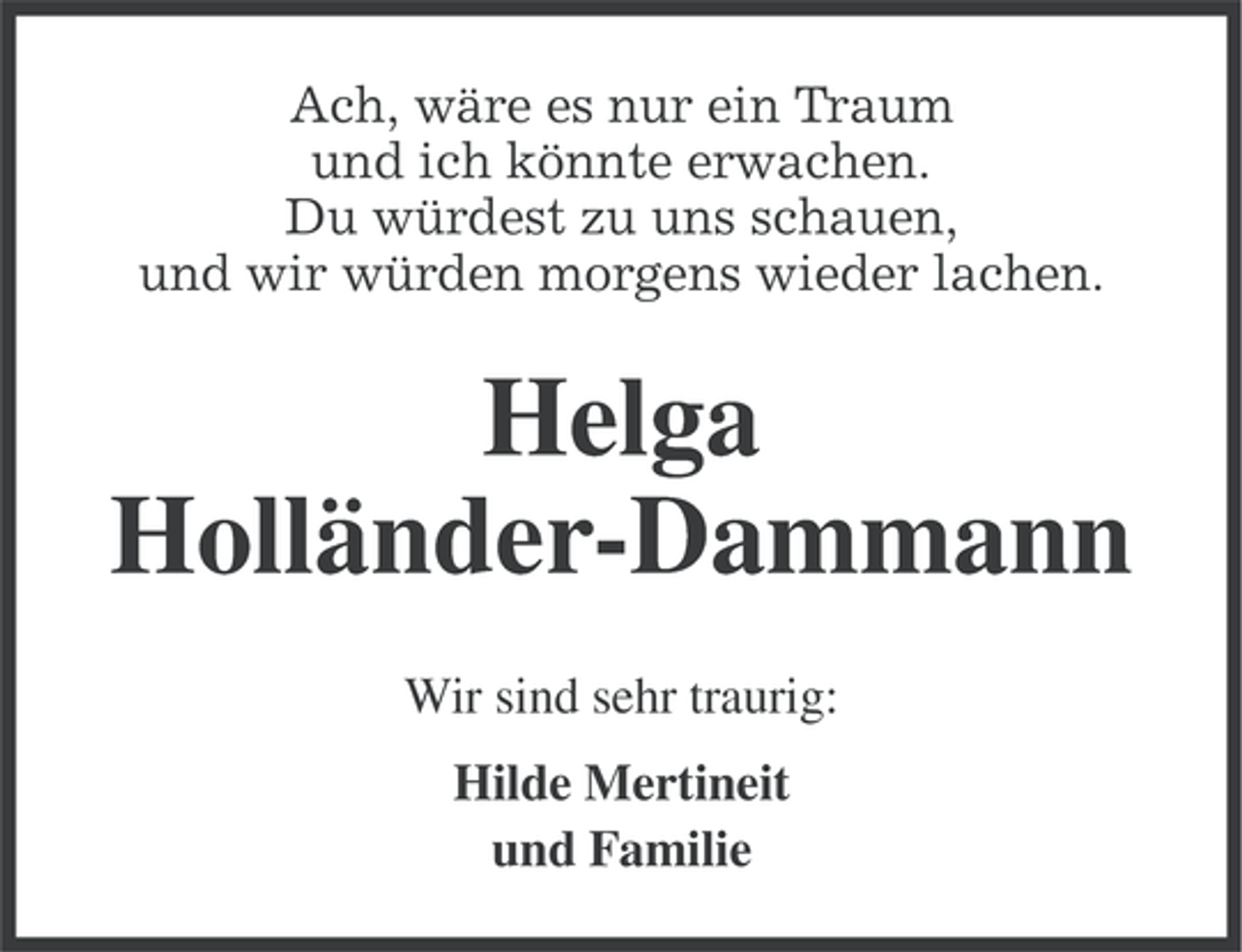 <p>Ach, wäre es nur ein Traum<br />und ich könnte erwachen.<br />Du würdest zu uns schauen,<br />und wir würden morgens wieder lachen.</p><p>Helga<br />Holländer-Dammann<br />Wir sind sehr traurig:<br />Hilde Mertineit<br />und Familie</p>