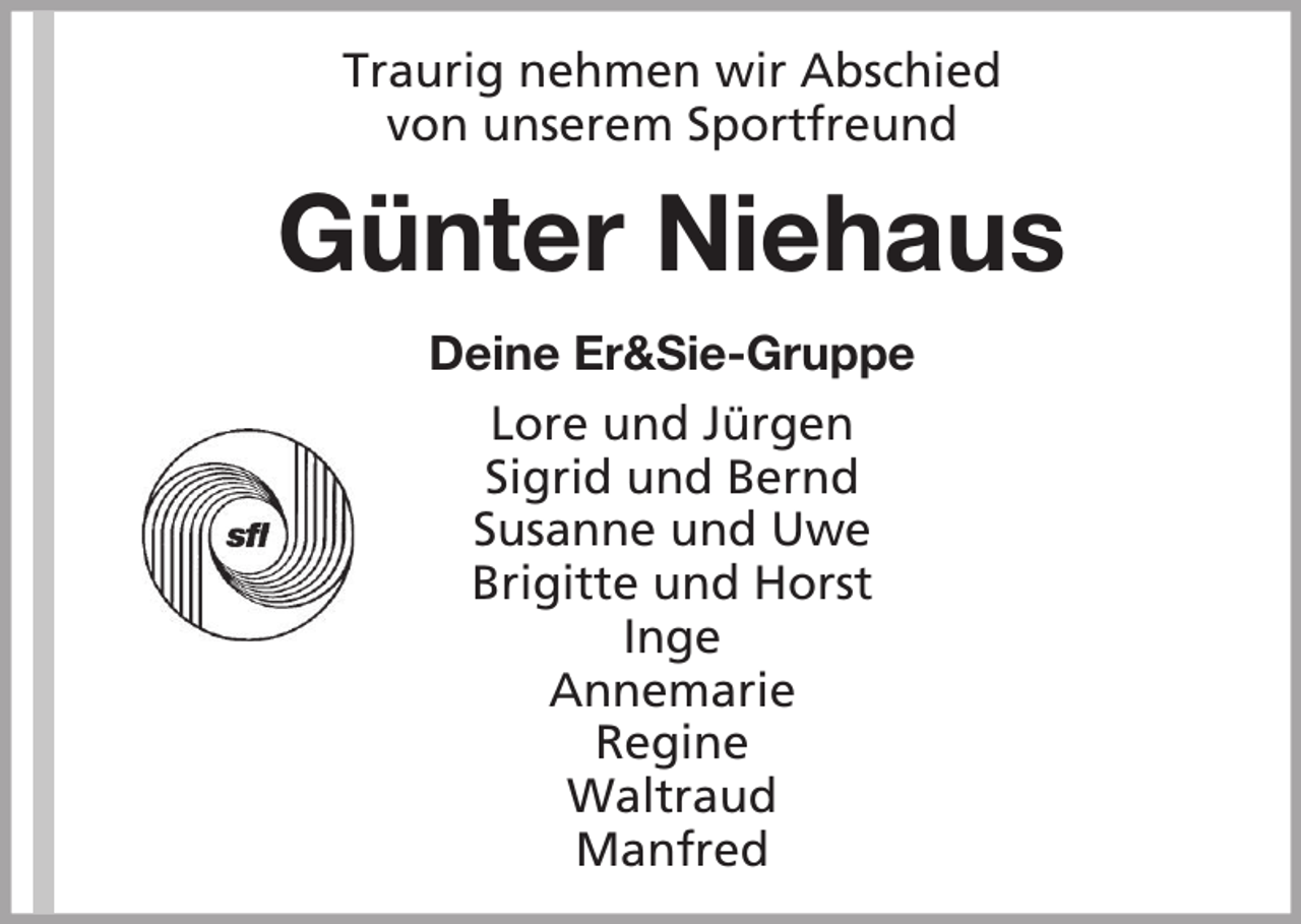 <p>Traurig nehmen wir Abschied<br />von unserem Sportfreund</p><p>Günter Niehaus<br />Deine Er&amp;Sie-Gruppe<br />Lore und Jürgen<br />Sigrid und Bernd<br />Susanne und Uwe<br />Brigitte und Horst<br />Inge<br />Annemarie<br />Regine<br />Waltraud<br />Manfred</p>