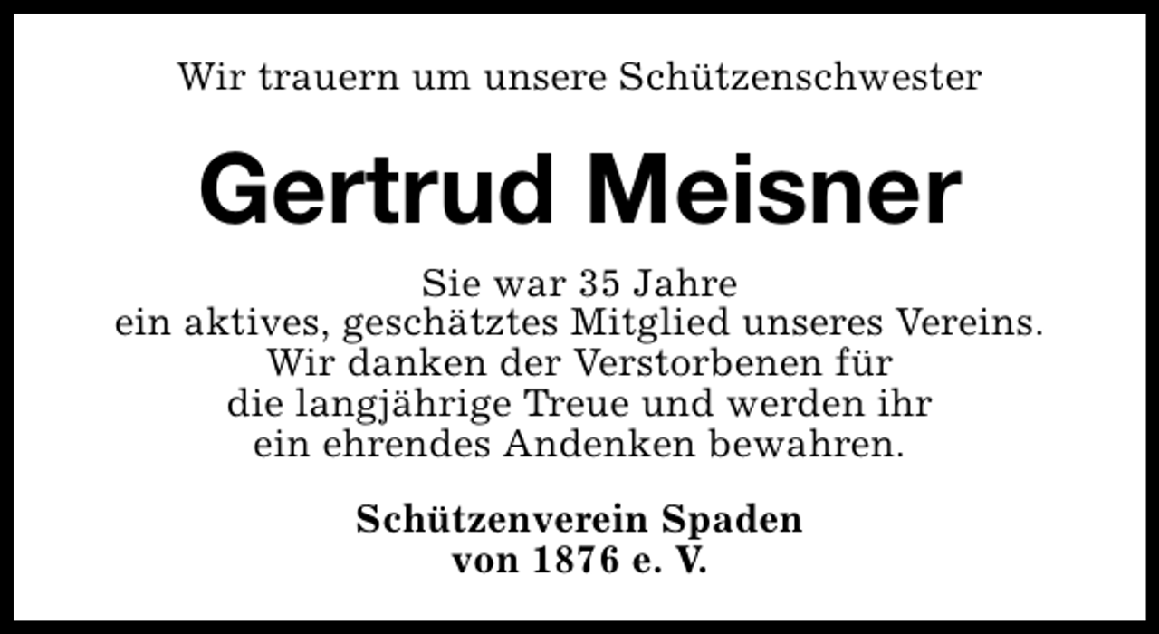 <p>Wir trauern um unsere Schützenschwester</p><p>Gertrud Meisner<br />Sie war 35 Jahre<br />ein aktives, geschätztes Mitglied unseres Vereins.<br />Wir danken der Verstorbenen für<br />die langjährige Treue und werden ihr<br />ein ehrendes Andenken bewahren.<br />Schützenverein Spaden<br />von 1876 e. V.</p>