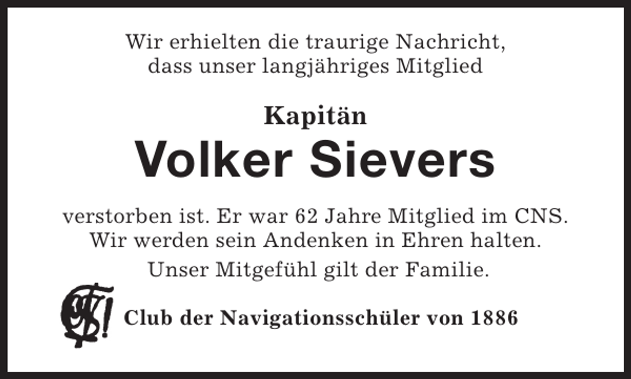 <p>Wir erhielten die traurige Nachricht,<br />dass unser langjähriges Mitglied</p><p>Kapitän</p><p>Volker Sievers<br />verstorben ist. Er war 62 Jahre Mitglied im CNS.<br />Wir werden sein Andenken in Ehren halten.<br />Unser Mitgefühl gilt der Familie.<br />Club der Navigationsschüler von 1886</p>