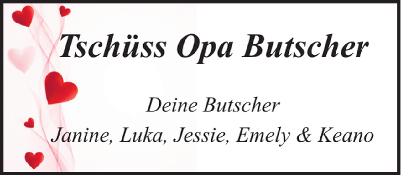 <p>Tschüss Opa Butscher<br />Deine Butscher<br />Janine, Luka, Jessie, Emely &amp; Keano</p>
