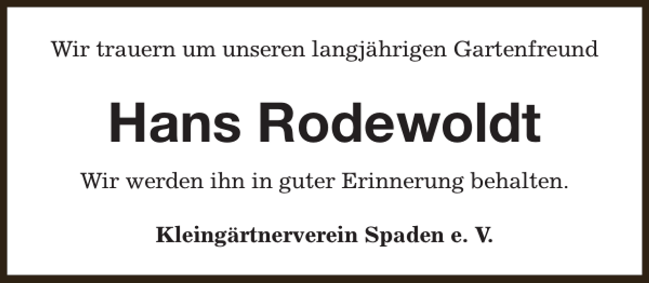 <p>Wir trauern um unseren langjährigen Gartenfreund</p><p>Hans Rodewoldt<br />Wir werden ihn in guter Erinnerung behalten.<br />Kleingärtnerverein Spaden e. V.</p>