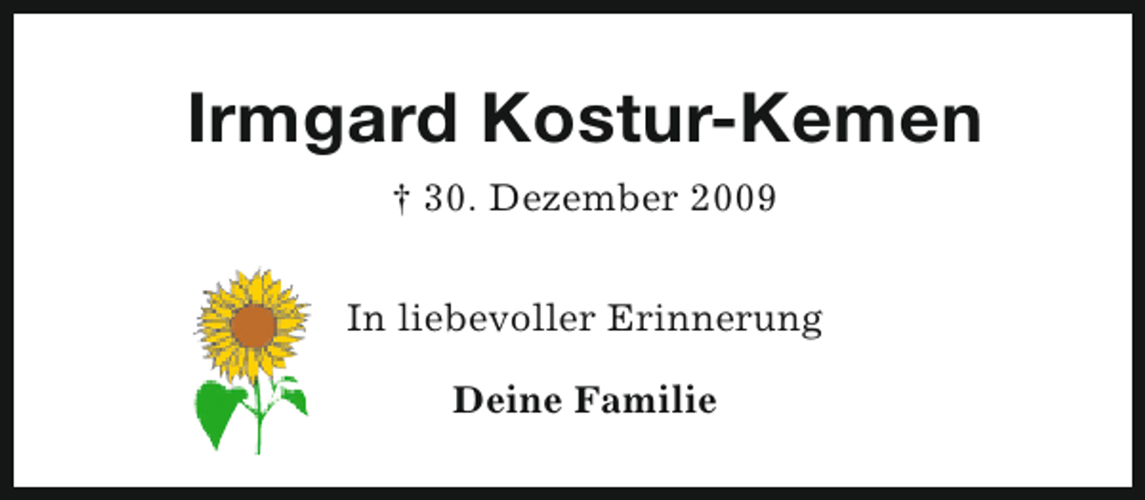 <p>Irmgard Kostur-Kemen<br />† 30. Dezember 2009<br />In liebevoller Erinnerung<br />Deine Familie</p>