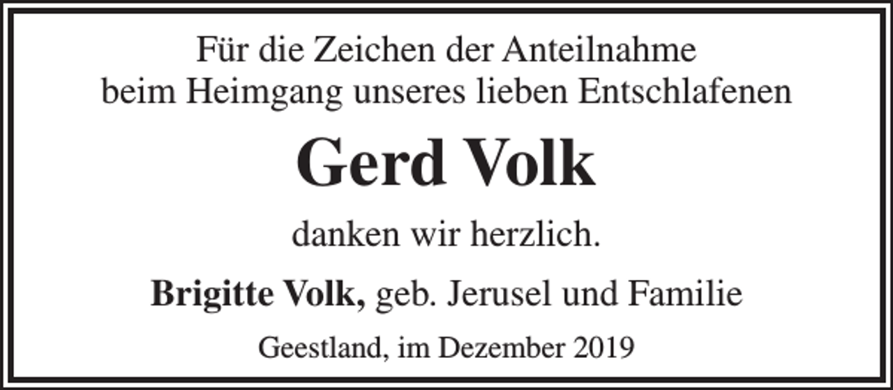 <p>Für die Zeichen der Anteilnahme<br />beim Heimgang unseres lieben Entschlafenen</p><p>Gerd Volk<br />danken wir herzlich.<br />Brigitte Volk, geb. Jerusel und Familie<br />Geestland, im Dezember 2019</p>