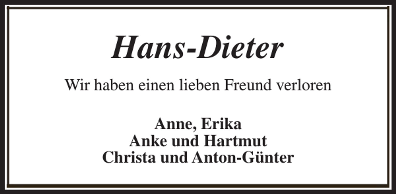 <p>Hans-Dieter<br />Wir haben einen lieben Freund verloren<br />Anne, Erika<br />Anke und Hartmut<br />Christa und Anton-Günter</p>
