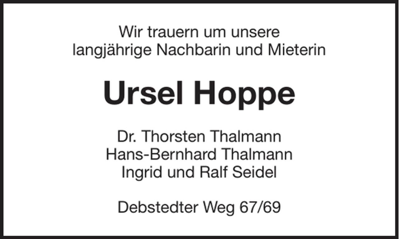 <p>Wir trauern um unsere<br />langjährige Nachbarin und Mieterin</p><p>Ursel Hoppe<br />Dr. Thorsten Thalmann<br />Hans-Bernhard Thalmann<br />Ingrid und Ralf Seidel<br />Debstedter Weg 67/69</p>