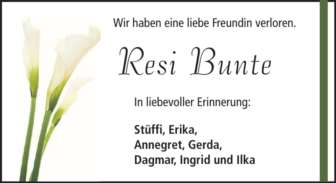 <p>Wir haben eine liebe Freundin verloren.</p><p>Resi Bunte<br />In liebevoller Erinnerung:<br />Stüffi, Erika,<br />Annegret, Gerda,<br />Dagmar, Ingrid und Ilka</p>