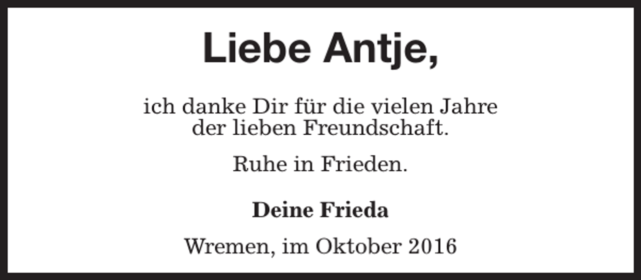<p>Liebe Antje,<br />ich danke Dir für die vielen Jahre<br />der lieben Freundschaft.<br />Ruhe in Frieden.<br />Deine Frieda<br />Wremen, im Oktober 2016</p>