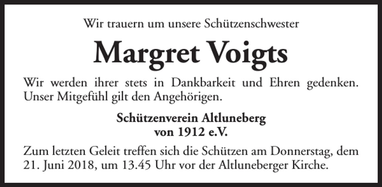 <p>Wir trauern um unsere Schützenschwester</p><p>Margret Voigts</p><p>Wir werden ihrer stets in Dankbarkeit und Ehren gedenken.<br />Unser Mitgefühl gilt den Angehörigen.<br />Schützenverein Altluneberg<br />von 1912 e.V.<br />Zum letzten Geleit treffen sich die Schützen am Donnerstag, dem<br />21. Juni 2018, um 13.45 Uhr vor der Altluneberger Kirche.</p>