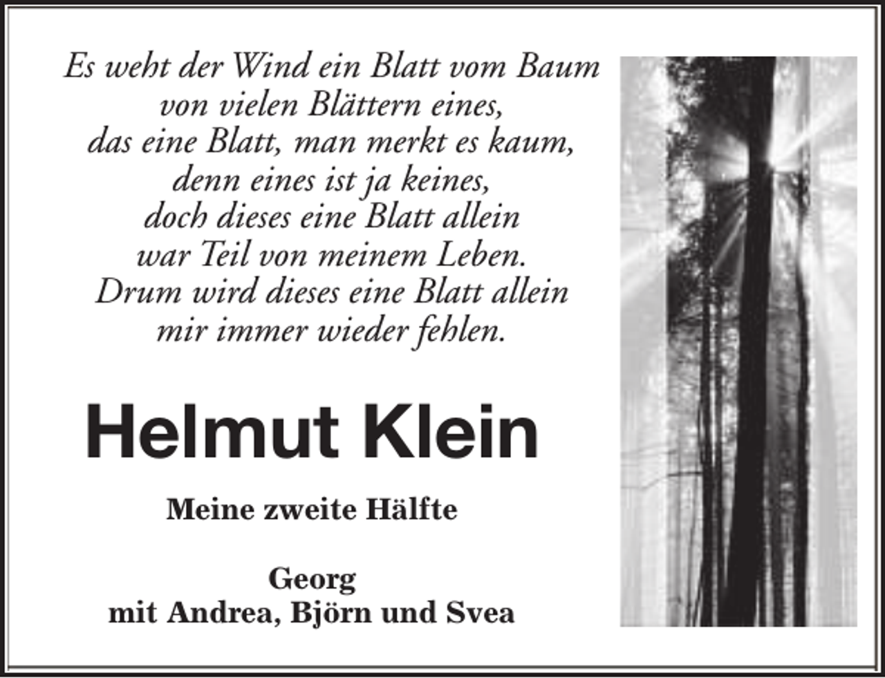 <p>Es weht der Wind ein Blatt vom Baum<br />von vielen Blättern eines,<br />das eine Blatt, man merkt es kaum,<br />denn eines ist ja keines,<br />doch dieses eine Blatt allein<br />war Teil von meinem Leben.<br />Drum wird dieses eine Blatt allein<br />mir immer wieder fehlen.</p><p>Helmut Klein<br />Meine zweite Hälfte<br />Georg<br />mit Andrea, Björn und Svea</p>