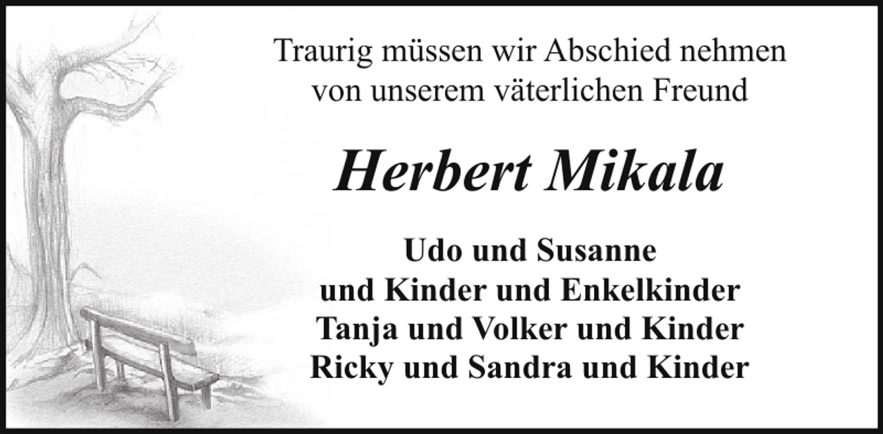 <p>Traurig müssen wir Abschied nehmen<br />von unserem väterlichen Freund</p><p>Herbert Mikala<br />Udo und Susanne<br />und Kinder und Enkelkinder<br />Tanja und Volker und Kinder<br />Ricky und Sandra und Kinder</p>